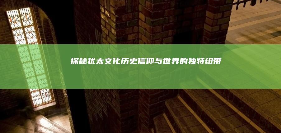 探秘犹太文化：历史、信仰与世界的独特纽带